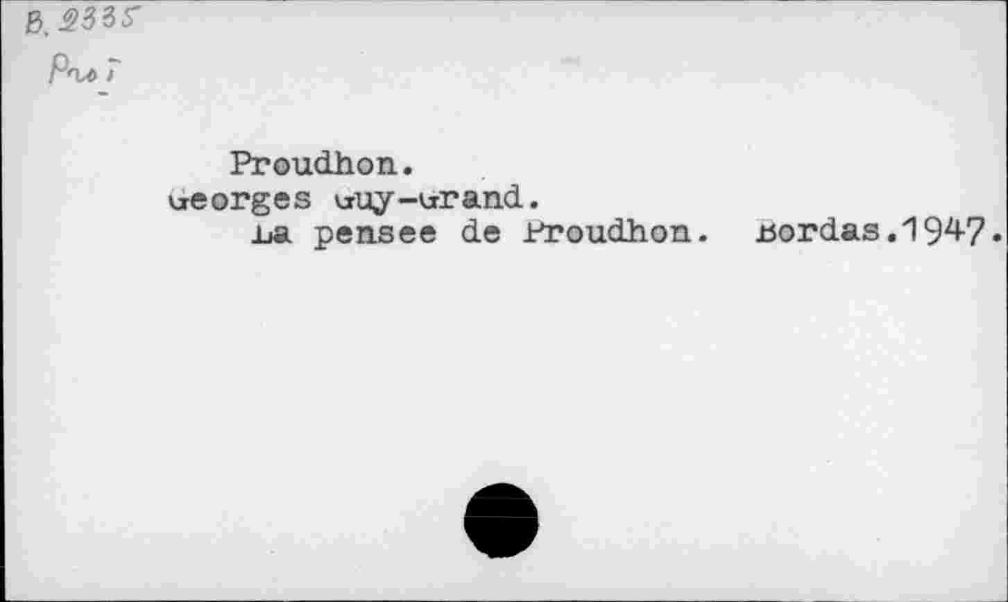 ﻿в, 233?
Р<и> 7
Proudhon.
ueorges vruy-urand.
ьа penses de Proudhon, cordas.1947